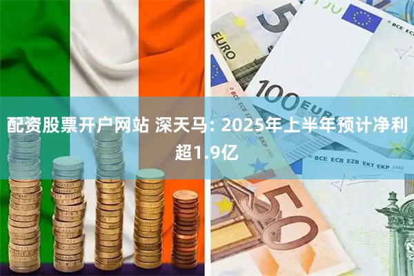配资股票开户网站 深天马: 2025年上半年预计净利超1.9亿