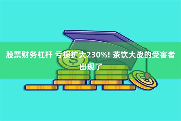 股票财务杠杆 亏损扩大230%! 茶饮大战的受害者出现了