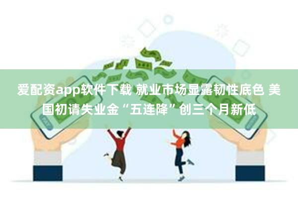 爱配资app软件下载 就业市场显露韧性底色 美国初请失业金“五连降”创三个月新低