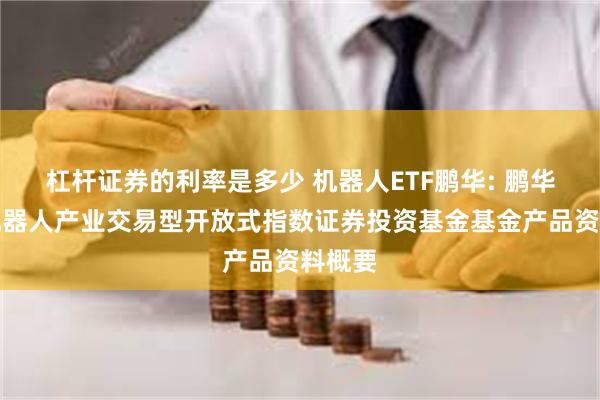 杠杆证券的利率是多少 机器人ETF鹏华: 鹏华国证机器人产业交易型开放式指数证券投资基金基金产品资料概要