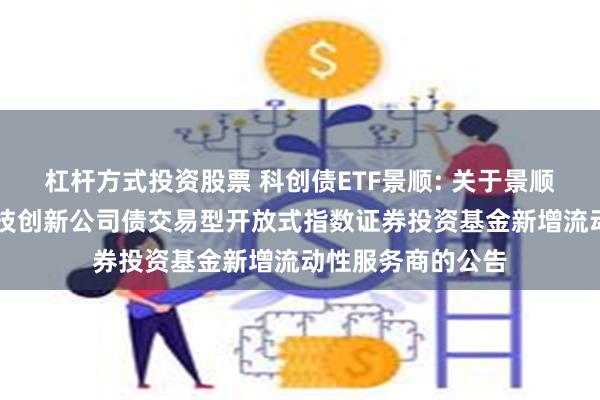杠杆方式投资股票 科创债ETF景顺: 关于景顺长城深证AAA科技创新公司债交易型开放式指数证券投资基金新增流动性服务商的公告