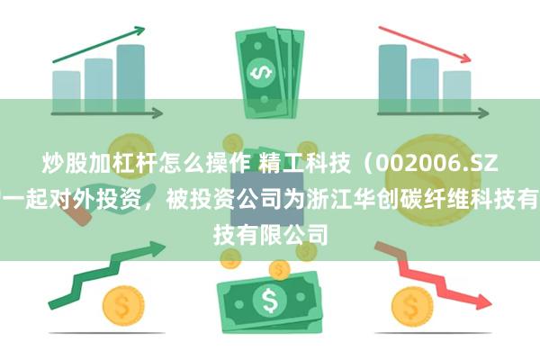 炒股加杠杆怎么操作 精工科技（002006.SZ）新增一起对外投资，被投资公司为浙江华创碳纤维科技有限公司