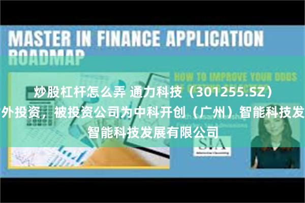 炒股杠杆怎么弄 通力科技（301255.SZ）新增一起对外投资，被投资公司为中科开创（广州）智能科技发展有限公司