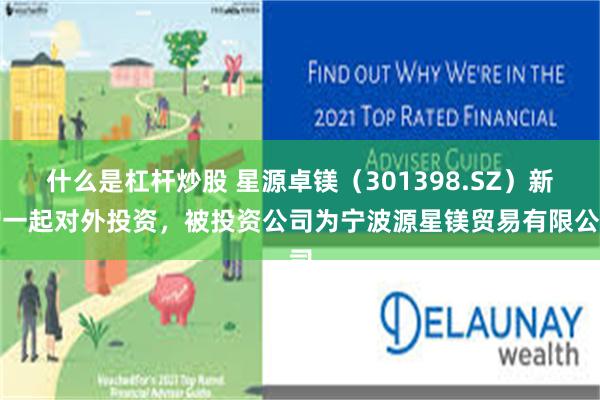 什么是杠杆炒股 星源卓镁（301398.SZ）新增一起对外投资，被投资公司为宁波源星镁贸易有限公司