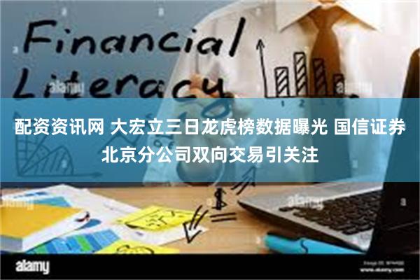 配资资讯网 大宏立三日龙虎榜数据曝光 国信证券北京分公司双向交易引关注