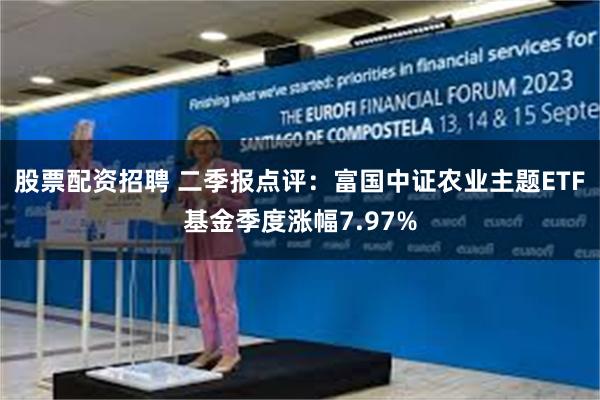 股票配资招聘 二季报点评：富国中证农业主题ETF基金季度涨幅7.97%