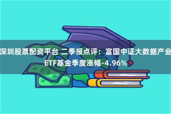 深圳股票配资平台 二季报点评：富国中证大数据产业ETF基金季度涨幅-4.96%