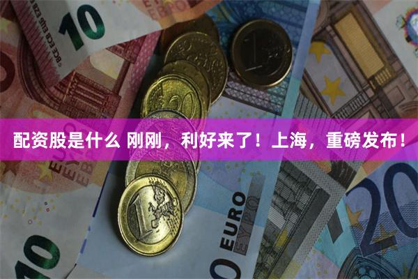 配资股是什么 刚刚，利好来了！上海，重磅发布！