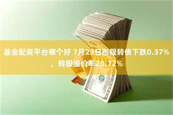 基金配资平台哪个好 7月23日彤程转债下跌0.37%，转股溢价率28.72%