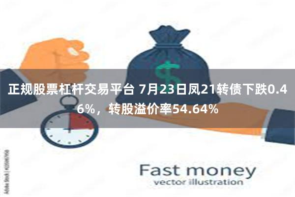 正规股票杠杆交易平台 7月23日凤21转债下跌0.46%，转股溢价率54.64%