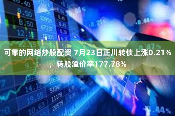 可靠的网络炒股配资 7月23日正川转债上涨0.21%，转股溢价率177.78%