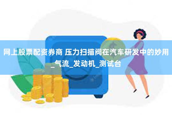 网上股票配资券商 压力扫描阀在汽车研发中的妙用_气流_发动机_测试台