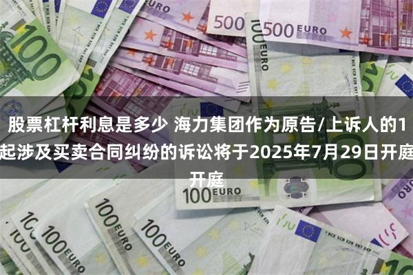 股票杠杆利息是多少 海力集团作为原告/上诉人的1起涉及买卖合同纠纷的诉讼将于2025年7月29日开庭