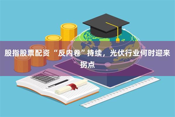 股指股票配资 “反内卷”持续，光伏行业何时迎来拐点