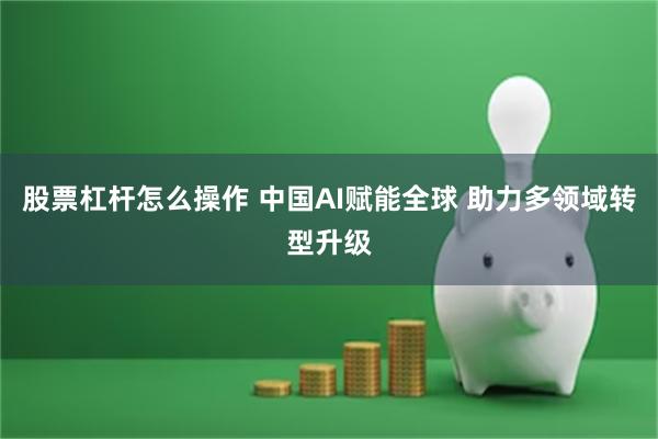 股票杠杆怎么操作 中国AI赋能全球 助力多领域转型升级
