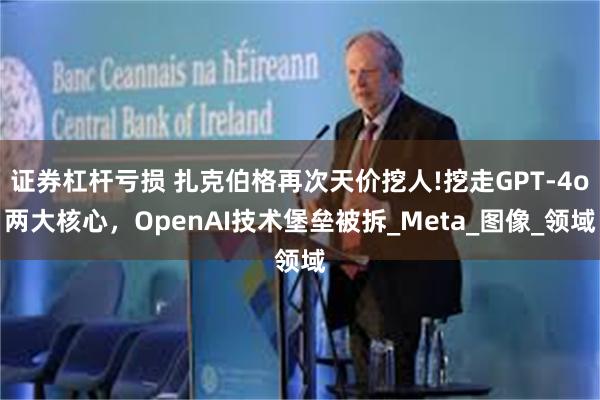 证券杠杆亏损 扎克伯格再次天价挖人!挖走GPT-4o两大核心，OpenAI技术堡垒被拆_Meta_图像_领域