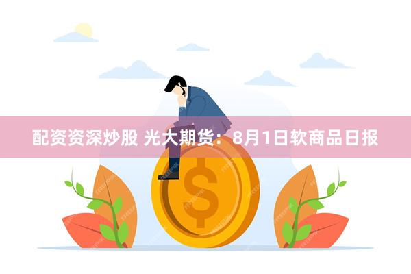 配资资深炒股 光大期货：8月1日软商品日报