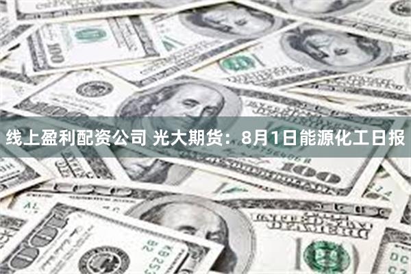 线上盈利配资公司 光大期货：8月1日能源化工日报