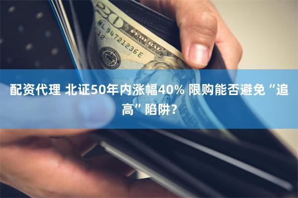 配资代理 北证50年内涨幅40% 限购能否避免“追高”陷阱？