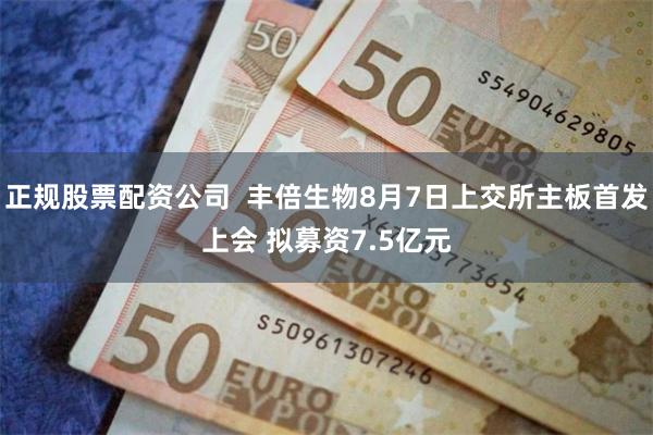 正规股票配资公司  丰倍生物8月7日上交所主板首发上会 拟募资7.5亿元