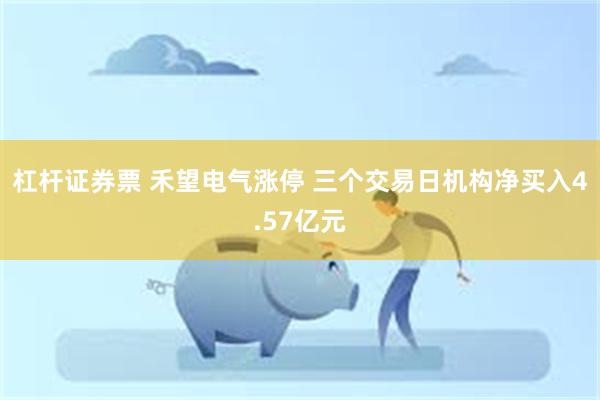 杠杆证券票 禾望电气涨停 三个交易日机构净买入4.57亿元