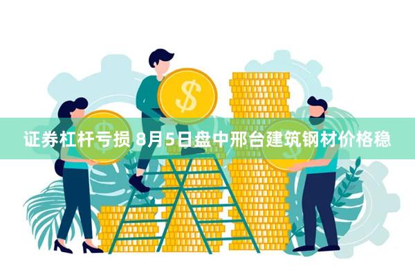 证券杠杆亏损 8月5日盘中邢台建筑钢材价格稳