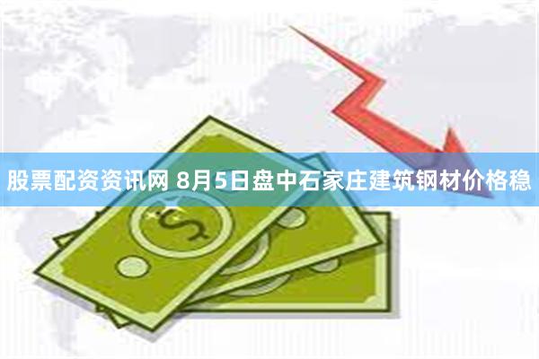 股票配资资讯网 8月5日盘中石家庄建筑钢材价格稳