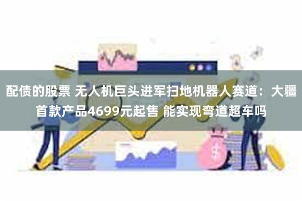 配债的股票 无人机巨头进军扫地机器人赛道：大疆首款产品4699元起售 能实现弯道超车吗