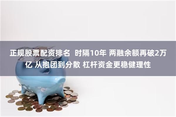 正规股票配资排名  时隔10年 两融余额再破2万亿 从抱团到分散 杠杆资金更稳健理性