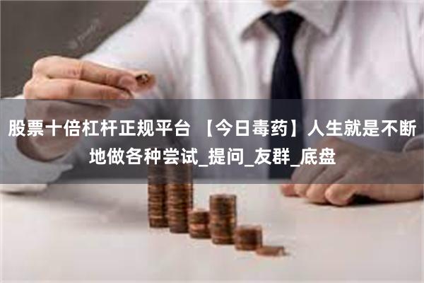 股票十倍杠杆正规平台 【今日毒药】人生就是不断地做各种尝试_提问_友群_底盘