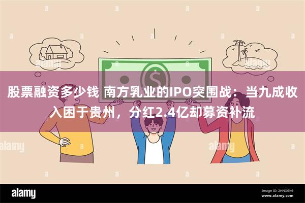 股票融资多少钱 南方乳业的IPO突围战：当九成收入困于贵州，分红2.4亿却募资补流