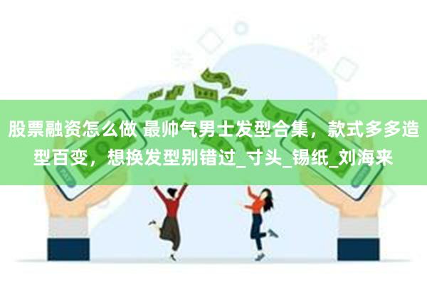 股票融资怎么做 最帅气男士发型合集，款式多多造型百变，想换发型别错过_寸头_锡纸_刘海来
