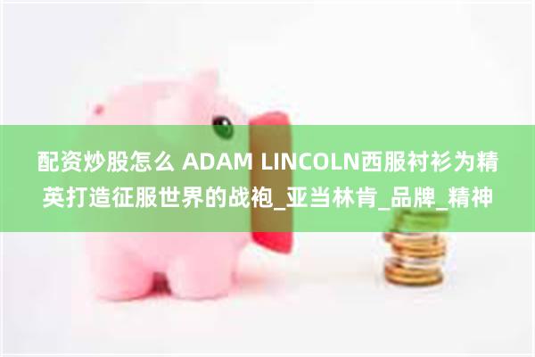 配资炒股怎么 ADAM LINCOLN西服衬衫为精英打造征服世界的战袍_亚当林肯_品牌_精神