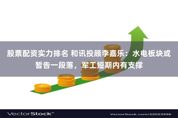 股票配资实力排名 和讯投顾李嘉乐：水电板块或暂告一段落，军工短期内有支撑