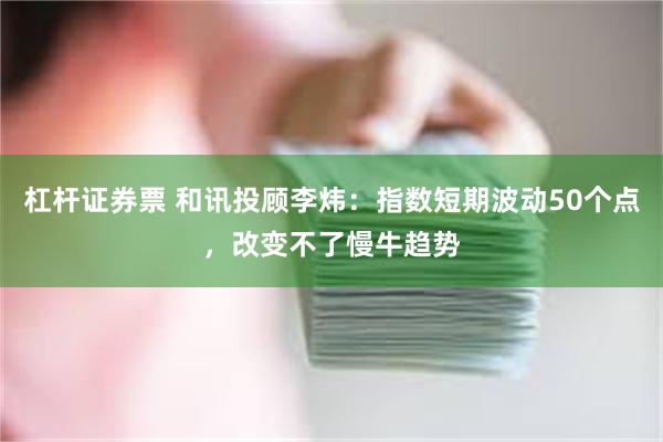 杠杆证券票 和讯投顾李炜：指数短期波动50个点，改变不了慢牛趋势