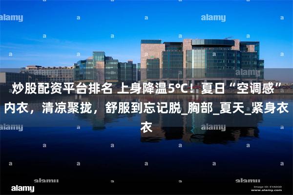 炒股配资平台排名 上身降温5℃！夏日“空调感”内衣，清凉聚拢，舒服到忘记脱_胸部_夏天_紧身衣