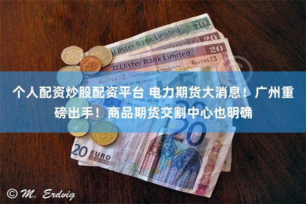 个人配资炒股配资平台 电力期货大消息！广州重磅出手！商品期货交割中心也明确