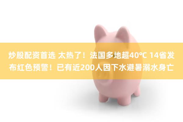 炒股配资首选 太热了！法国多地超40℃ 14省发布红色预警！已有近200人因下水避暑溺水身亡