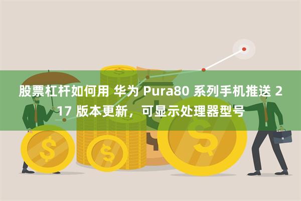 股票杠杆如何用 华为 Pura80 系列手机推送 217 版本更新，可显示处理器型号