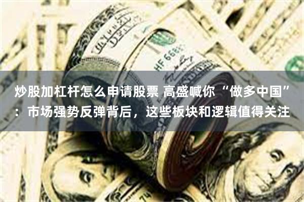 炒股加杠杆怎么申请股票 高盛喊你 “做多中国”：市场强势反弹背后，这些板块和逻辑值得关注