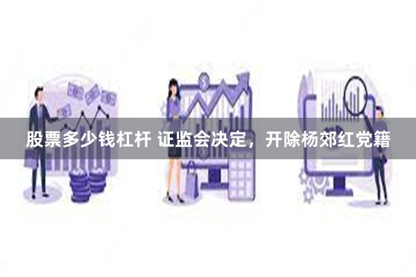 股票多少钱杠杆 证监会决定，开除杨郊红党籍
