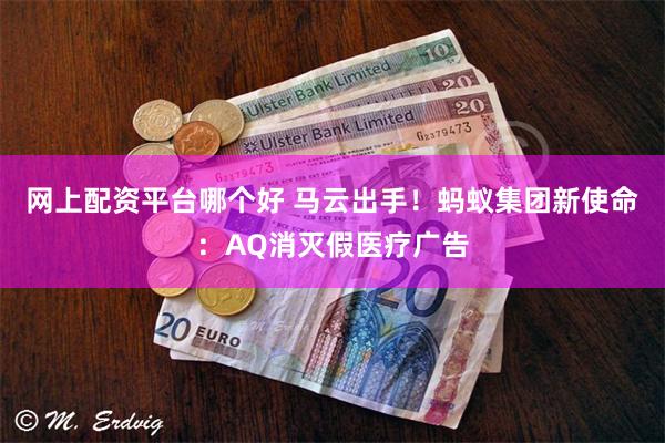 网上配资平台哪个好 马云出手！蚂蚁集团新使命：AQ消灭假医疗广告