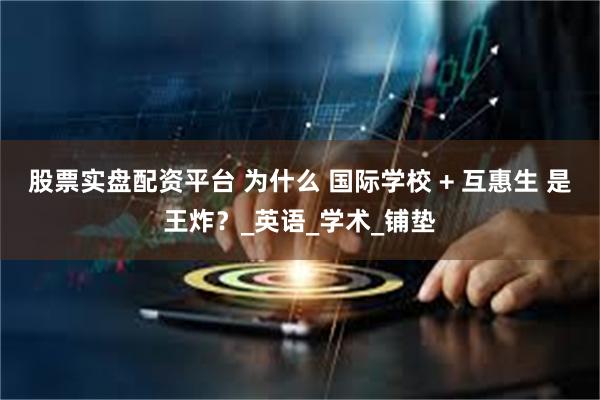 股票实盘配资平台 为什么 国际学校 + 互惠生 是王炸？_英语_学术_铺垫