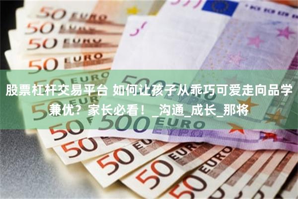 股票杠杆交易平台 如何让孩子从乖巧可爱走向品学兼优？家长必看！_沟通_成长_那将