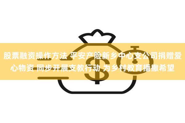 股票融资操作方法 平安产险新乡中心支公司捐赠爱心物资 同步开展支教行动 为乡村教育播撒希望