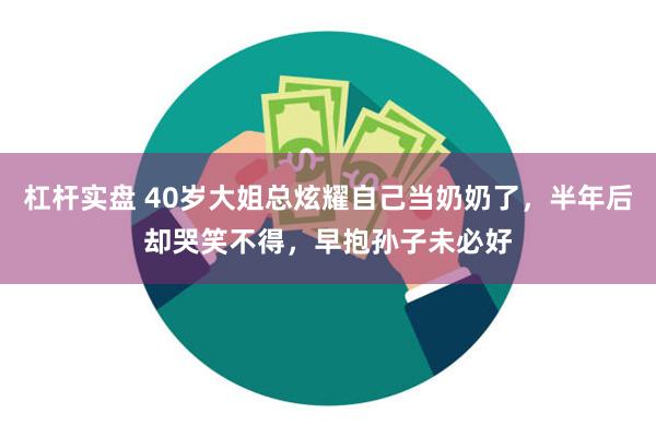 杠杆实盘 40岁大姐总炫耀自己当奶奶了，半年后却哭笑不得，早抱孙子未必好