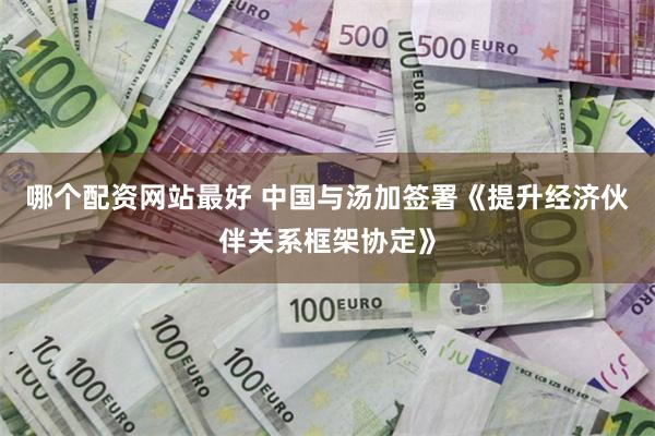 哪个配资网站最好 中国与汤加签署《提升经济伙伴关系框架协定》