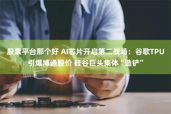 股票平台那个好 AI芯片开启第二战场:谷歌TPU引爆博通股价 硅谷巨头集体“造铲”