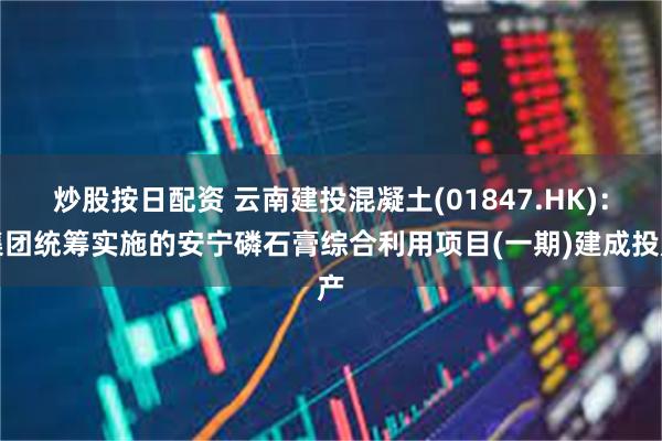 炒股按日配资 云南建投混凝土(01847.HK)：集团统筹实施的安宁磷石膏综合利用项目(一期)建成投产