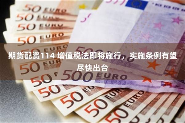 期货配资114 增值税法即将施行，实施条例有望尽快出台